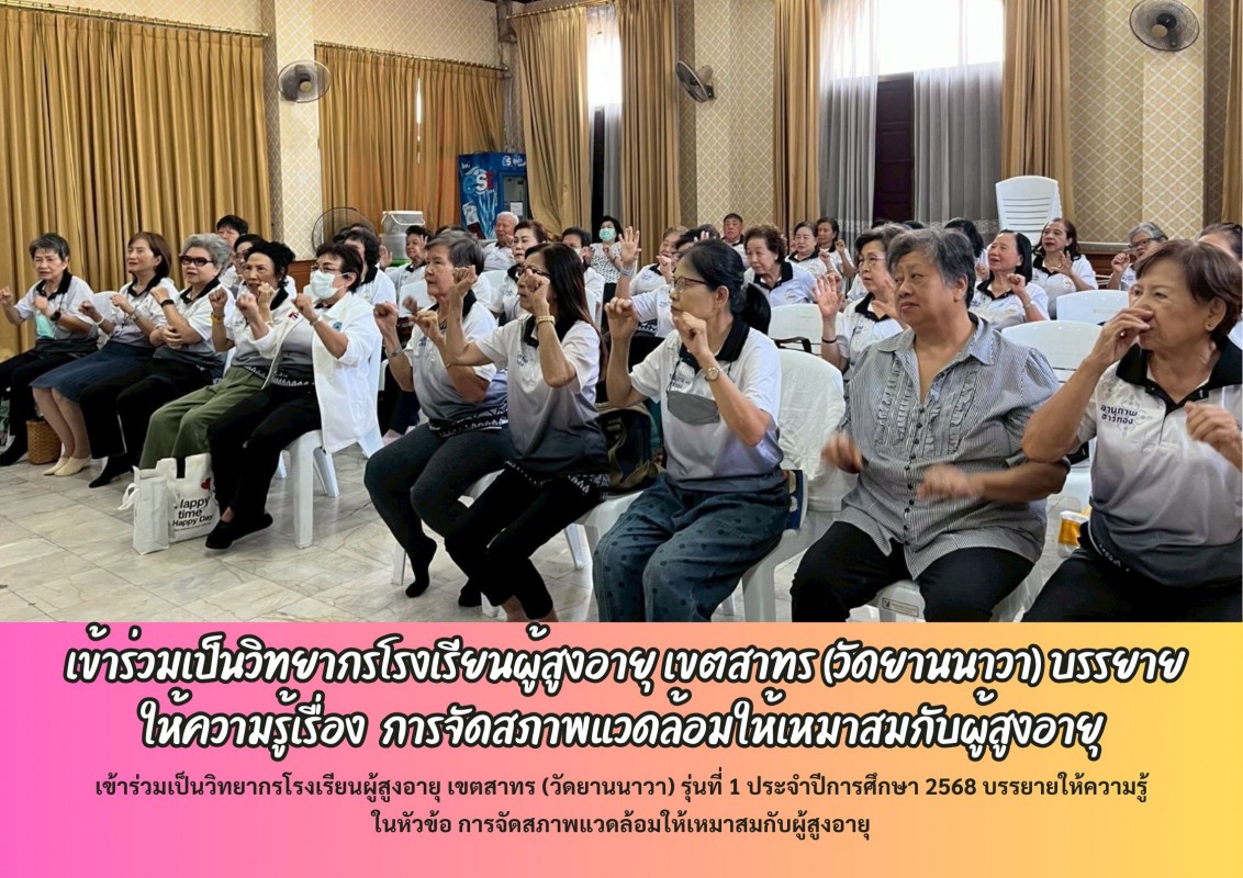 เข้าร่วมเป็นวิทยากรโรงเรียนผู้สูงอายุ เขตสาทร (วัดยานนาวา) บรรยาย ให้ความรู้เรื่อง  การจัดสภาพแวดล้อมให้เหมาสมกับผู้สูงอายุ