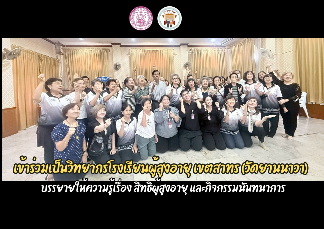 เข้าร่วมเป็นวิทยากรโรงเรียนผู้สูงอายุ เขตสาทร (วัดยานนาวา) บรรยายให้ความรู้เรื่อง  สิทธิผู้สูงอายุ และกิจกรรมนันทนาการ