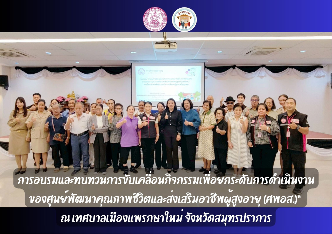 การอบรมและทบทวนการขับเคลื่อนกิจกรรมเพื่อยกระดับการดำเนินงานของศูนย์พัฒนาคุณภาพชีวิตและส่งเสริมอาชีพผู้สูงอายุ (ศพอส.)”  ณ เทศบาลเมืองแพรกษาใหม่ จังหวัดสมุทรปราการ