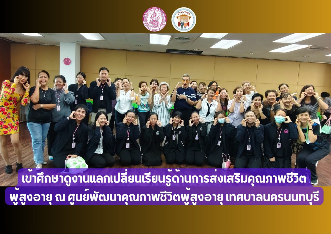 เข้าศึกษาดูงานแลกเปลี่ยนเรียนรู้ด้านการส่งเสริมคุณภาพชีวิต ผู้สูงอายุ  ณ ศูนย์พัฒนาคุณภาพชีวิตผู้สูงอายุ เทศบาลนครนนทบุรี